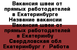 Вакансия швеи от прямых работодателей в Екатеринбурге › Название вакансии ­ Вакансия швеи от прямых работодателей в Екатеринбу - Свердловская обл., Екатеринбург г. Работа » Вакансии   